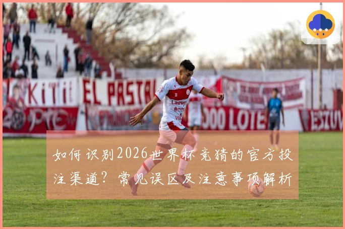 如何识别2026世界杯竞猜的官方投注渠道？常见误区及注意事项解析