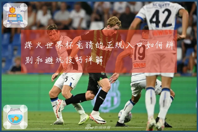 烽火世界杯竞猜的正规入口如何辨别和避坑技巧详解