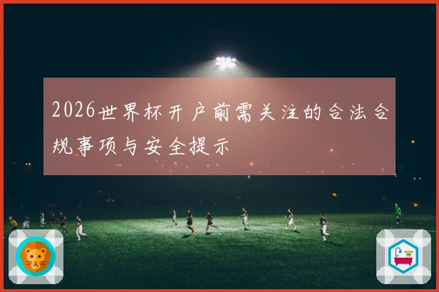 2026世界杯开户前需关注的合法合规事项与安全提示