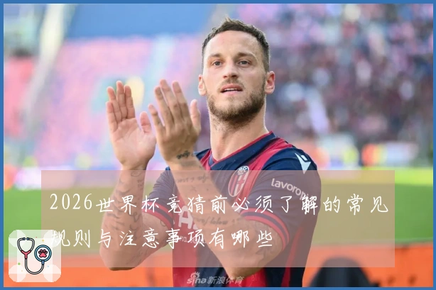 2026世界杯竞猜前必须了解的常见规则与注意事项有哪些
