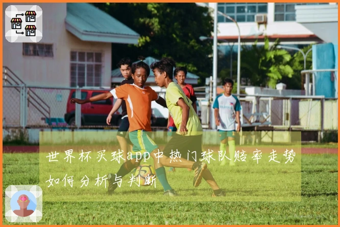 世界杯买球app中热门球队赔率走势如何分析与判断