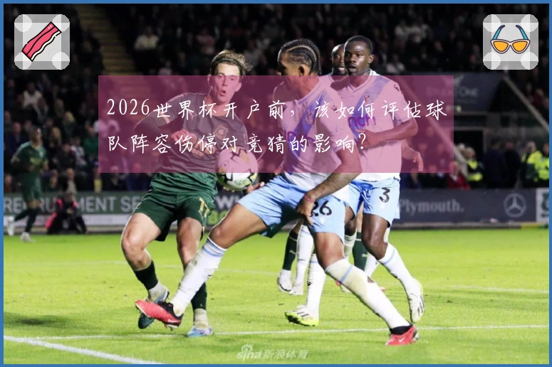 2026世界杯开户前，该如何评估球队阵容伤停对竞猜的影响？