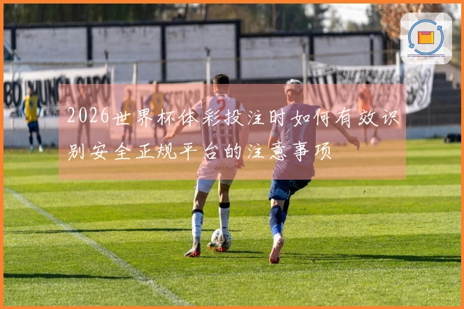 2026世界杯体彩投注时如何有效识别安全正规平台的注意事项