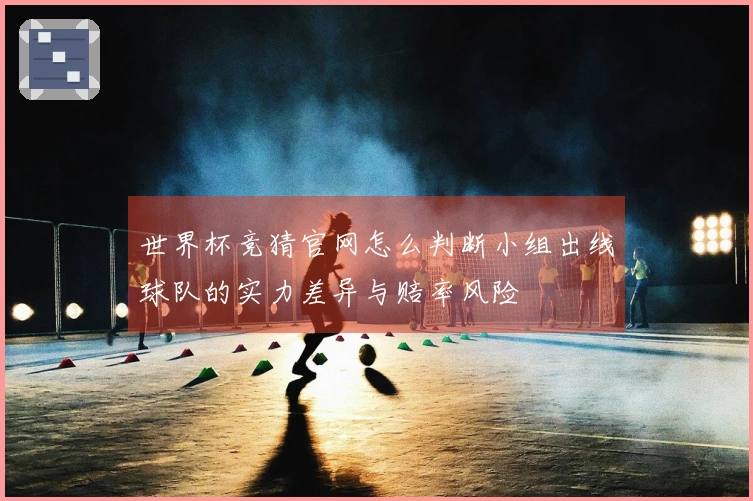 世界杯竞猜官网怎么判断小组出线球队的实力差异与赔率风险