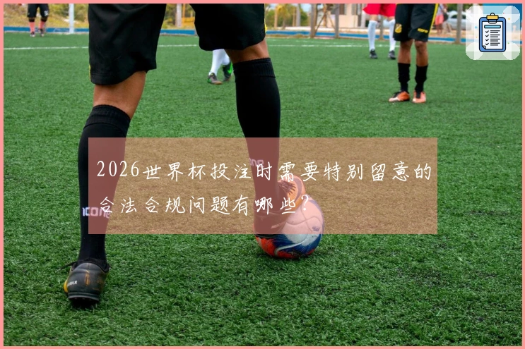 2026世界杯投注时需要特别留意的合法合规问题有哪些？