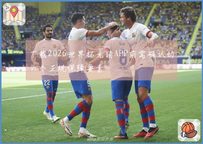 下载2026世界杯竞猜APP前需确认的六个正规保障要素