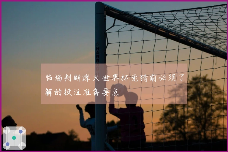 临场判断烽火世界杯竞猜前必须了解的投注准备要点