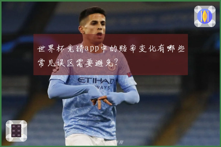 世界杯竞猜app中的赔率变化有哪些常见误区需要避免？