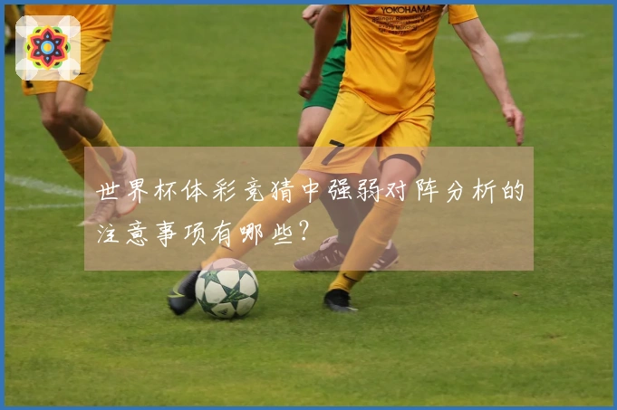 世界杯体彩竞猜中强弱对阵分析的注意事项有哪些？