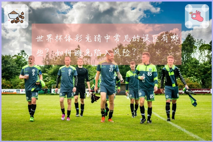 世界杯体彩竞猜中常见的误区有哪些？如何避免陷入风险？