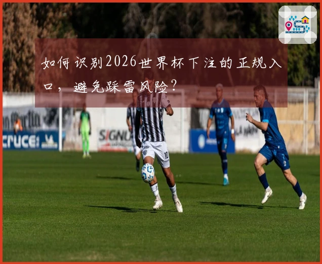 如何识别2026世界杯下注的正规入口，避免踩雷风险？