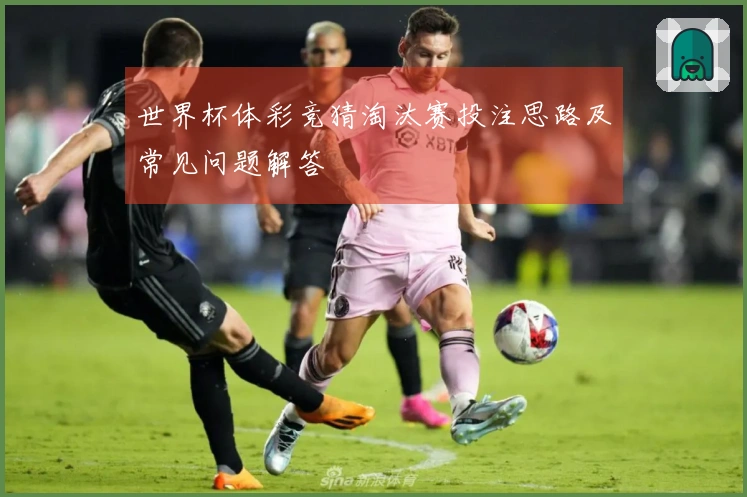 世界杯体彩竞猜淘汰赛投注思路及常见问题解答