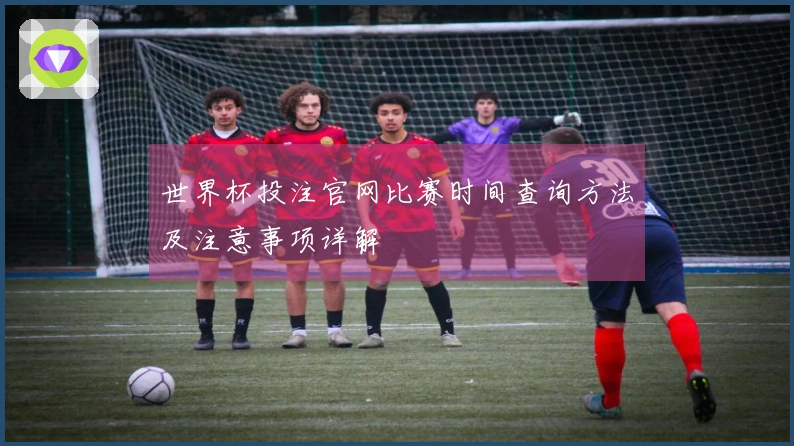 世界杯投注官网比赛时间查询方法及注意事项详解