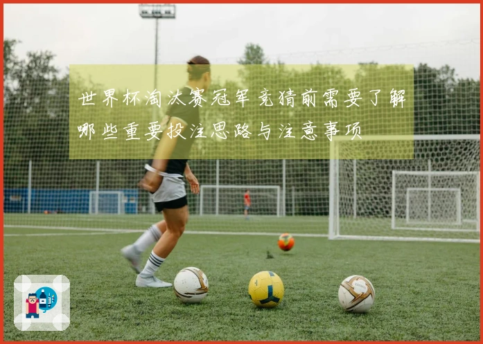 世界杯淘汰赛冠军竞猜前需要了解哪些重要投注思路与注意事项