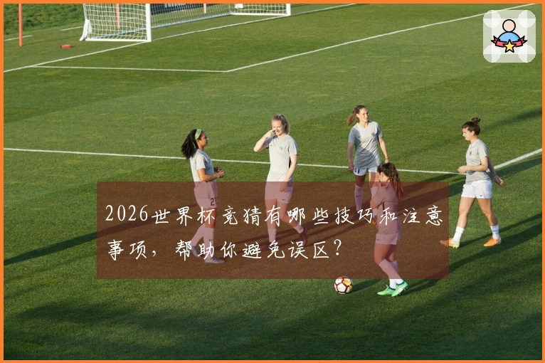 2026世界杯竞猜有哪些技巧和注意事项，帮助你避免误区？