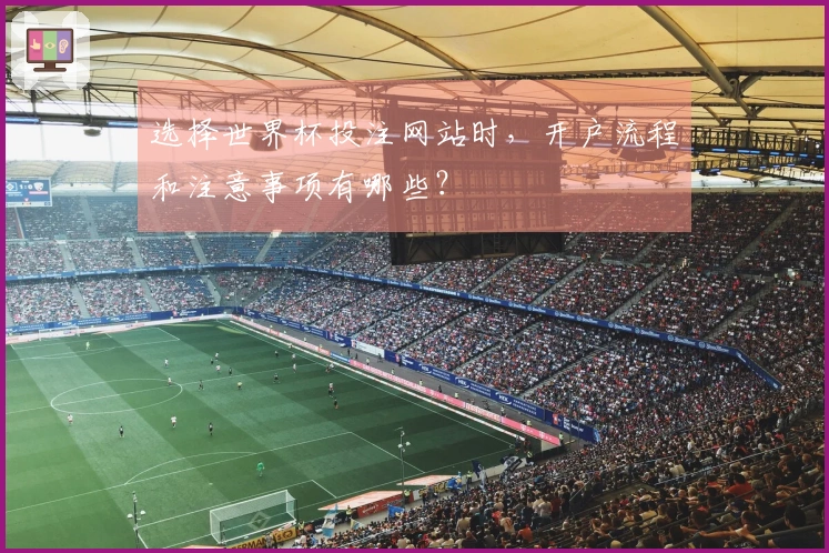 选择世界杯投注网站时，开户流程和注意事项有哪些？
