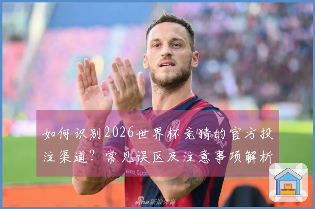 如何识别2026世界杯竞猜的官方投注渠道？常见误区及注意事项解析