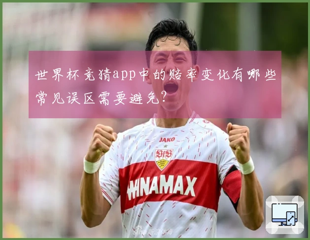 世界杯竞猜app中的赔率变化有哪些常见误区需要避免？