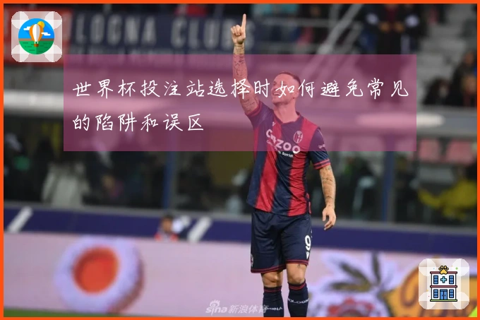 世界杯投注站选择时如何避免常见的陷阱和误区