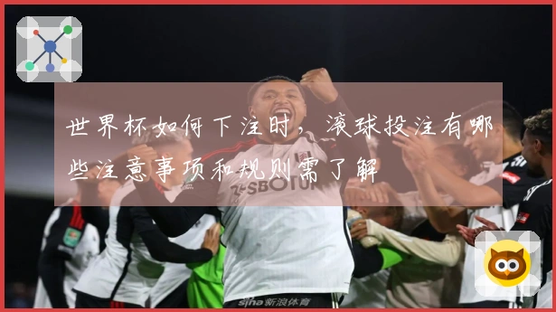 世界杯如何下注时，滚球投注有哪些注意事项和规则需了解