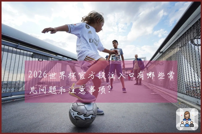 2026世界杯官方投注入口有哪些常见问题和注意事项？