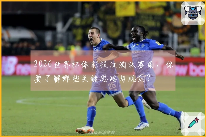 2026世界杯体彩投注淘汰赛前，你要了解哪些关键思路与规则？