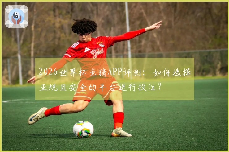 2026世界杯竞猜APP评测：如何选择正规且安全的平台进行投注？