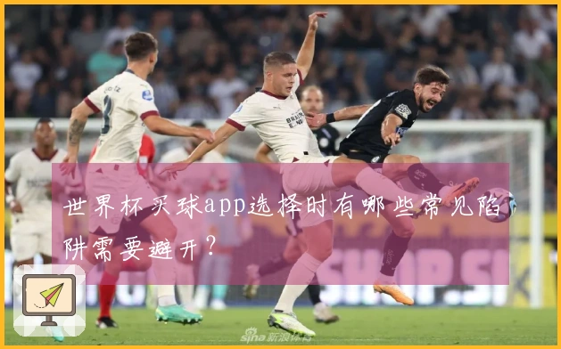 世界杯买球app选择时有哪些常见陷阱需要避开？