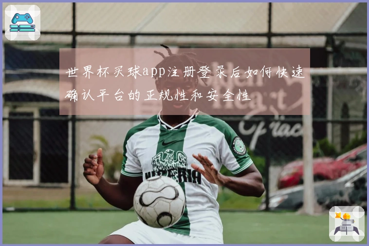 世界杯买球app注册登录后如何快速确认平台的正规性和安全性