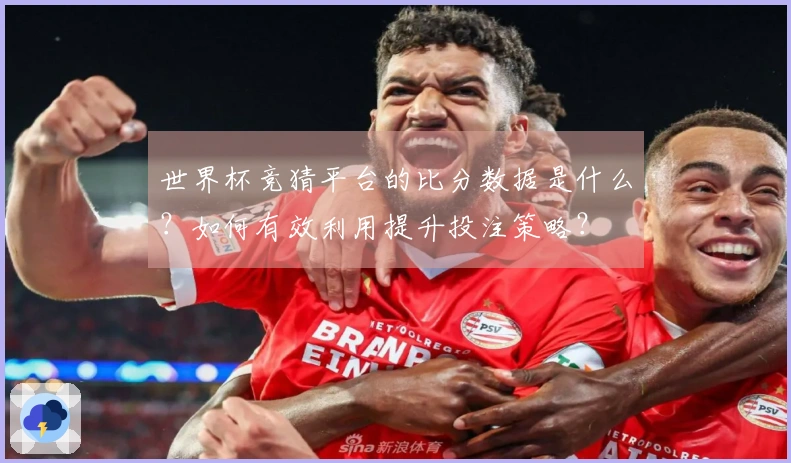 世界杯竞猜平台的比分数据是什么？如何有效利用提升投注策略？